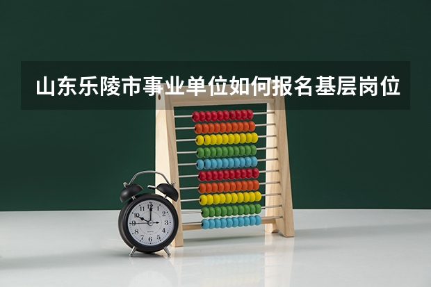 山东乐陵市事业单位如何报名基层岗位