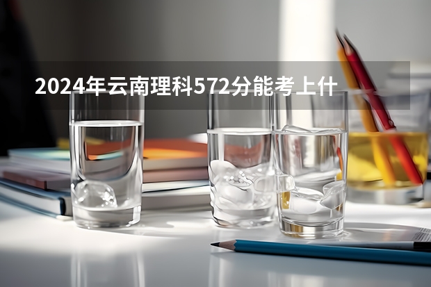 2024年云南理科572分能考上什么大学?