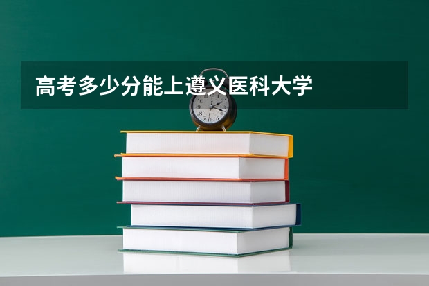 高考多少分能上遵义医科大学