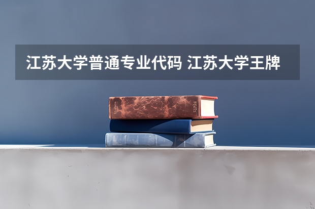 江苏大学普通专业代码 江苏大学王牌专业的招生代码