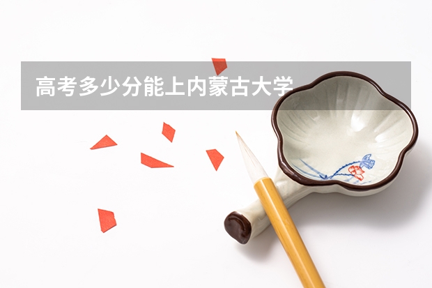 高考多少分能上内蒙古大学