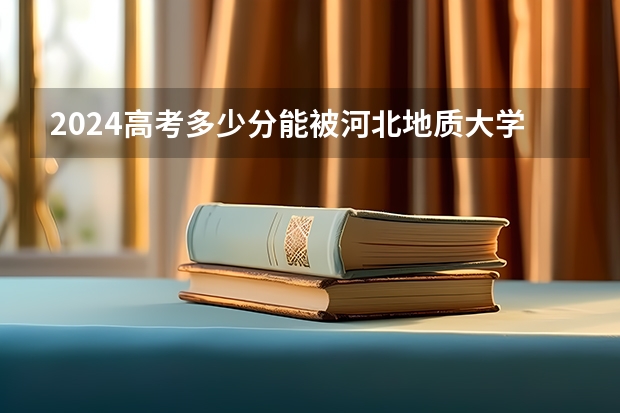 2024高考多少分能被河北地质大学录取