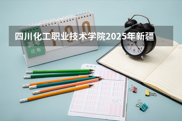 四川化工职业技术学院2025年新疆高考招生计划预测