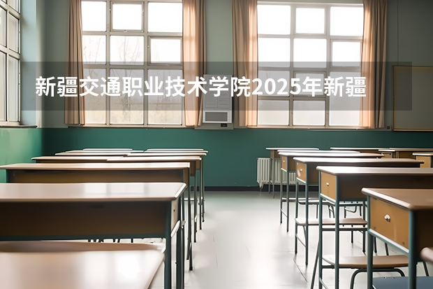 新疆交通职业技术学院2025年新疆高考招生计划预测