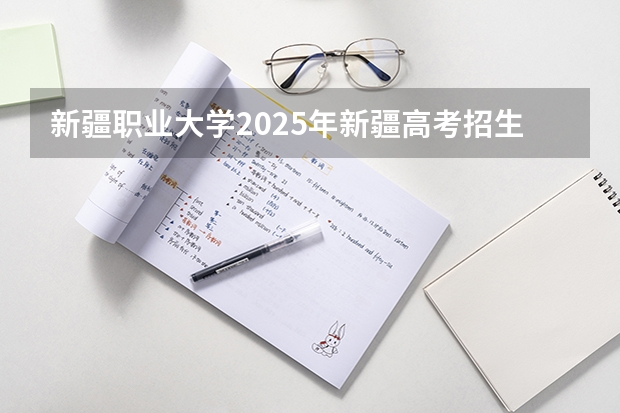 新疆职业大学2025年新疆高考招生计划预测