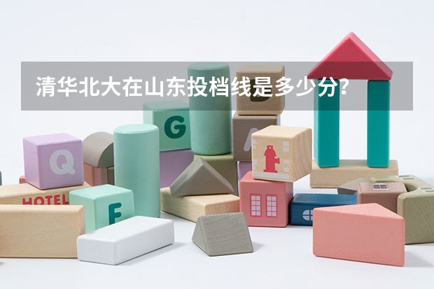 清华北大在山东投档线是多少分？