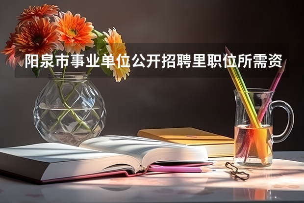 阳泉市事业单位公开招聘里职位所需资格证书填什么叫