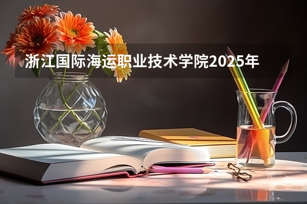 浙江国际海运职业技术学院2025年新疆高考招生计划预测