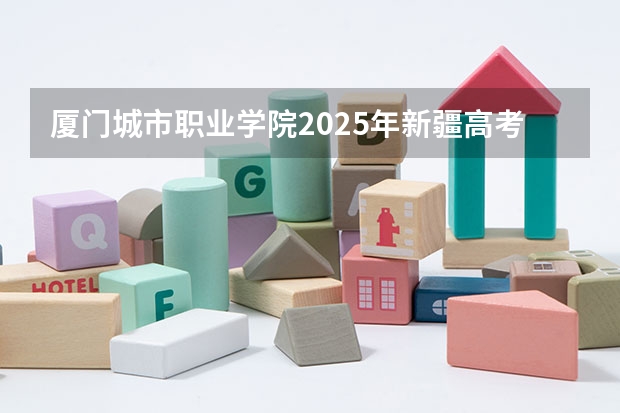 厦门城市职业学院2025年新疆高考招生计划预测