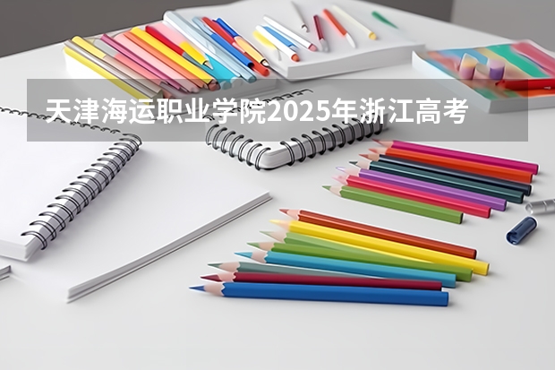天津海运职业学院2025年浙江高考招生计划预测