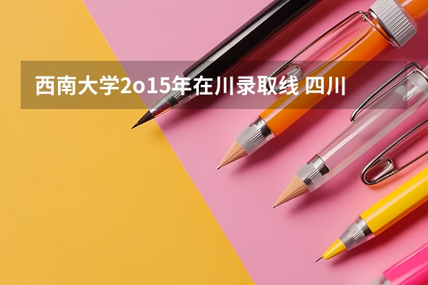 西南大学2o15年在川录取线 四川大学在四川录取分数线
