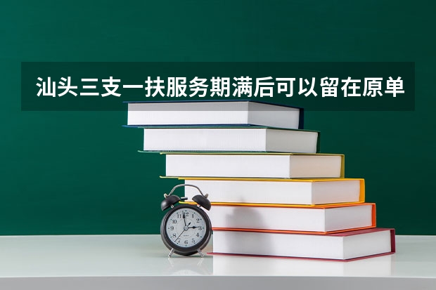 汕头三支一扶服务期满后可以留在原单位吗？
