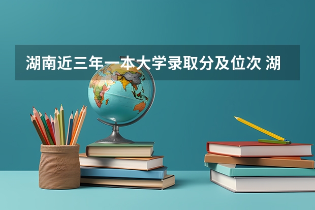 湖南近三年一本大学录取分及位次 湖南一本学校排名以及录取分数线