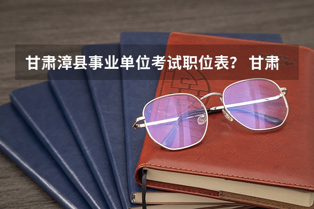甘肃漳县事业单位考试职位表？ 甘肃漳县事业单位招聘报名地址