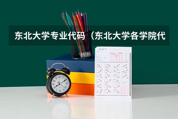 东北大学专业代码（东北大学各学院代码）