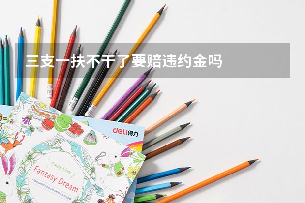 三支一扶不干了要赔违约金吗