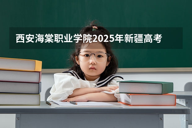 西安海棠职业学院2025年新疆高考招生计划预测