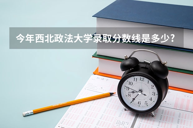 今年西北政法大学录取分数线是多少?