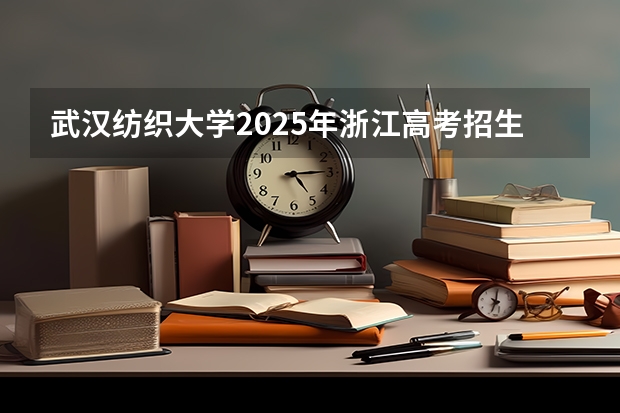 武汉纺织大学2025年浙江高考招生计划预测
