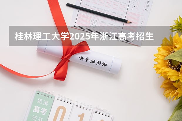 桂林理工大学2025年浙江高考招生计划预测