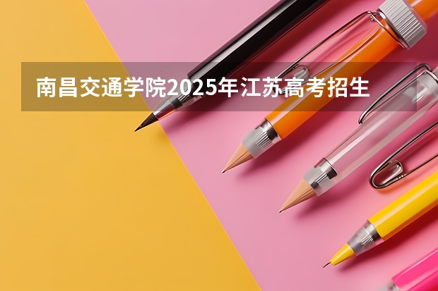 南昌交通学院2025年江苏高考招生计划预测