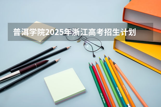 普洱学院2025年浙江高考招生计划预测
