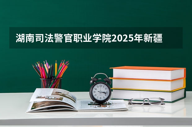湖南司法警官职业学院2025年新疆高考招生计划预测