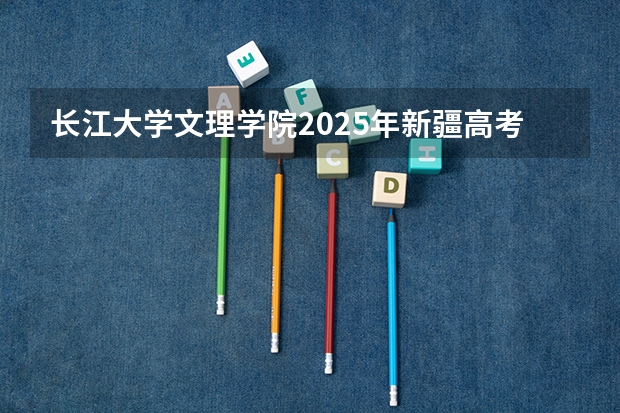 长江大学文理学院2025年新疆高考招生计划预测