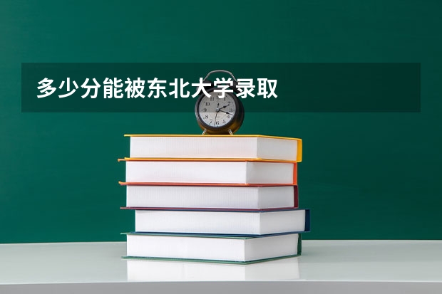 多少分能被东北大学录取