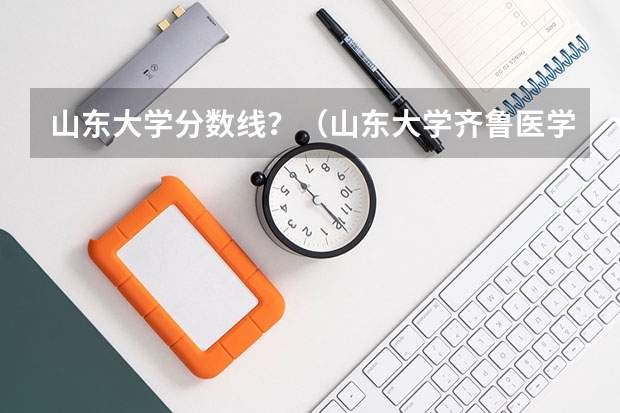 山东大学分数线？（山东大学齐鲁医学院录取分数线）