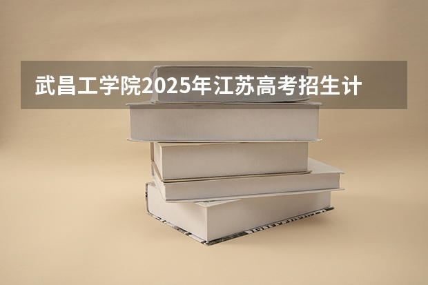 武昌工学院2025年江苏高考招生计划预测