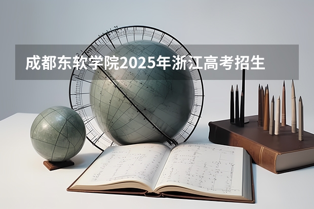 成都东软学院2025年浙江高考招生计划预测