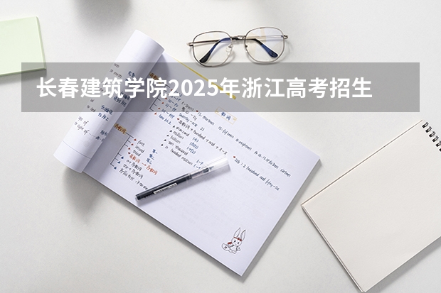 长春建筑学院2025年浙江高考招生计划预测