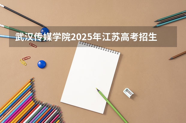 武汉传媒学院2025年江苏高考招生计划预测