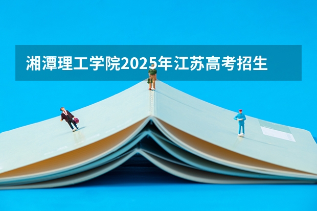 湘潭理工学院2025年江苏高考招生计划预测