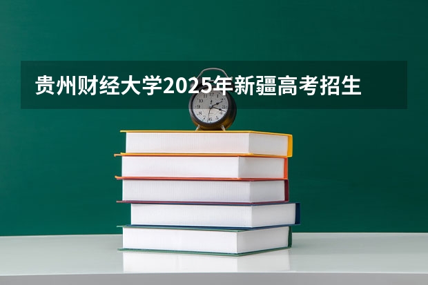 贵州财经大学2025年新疆高考招生计划预测