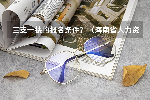 三支一扶的报名条件？（海南省人力资源和社会保障厅度海南省高校毕业生“三支一扶”计划招募公告的正文）