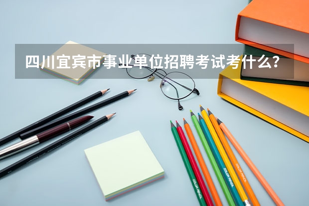 四川宜宾市事业单位招聘考试考什么？