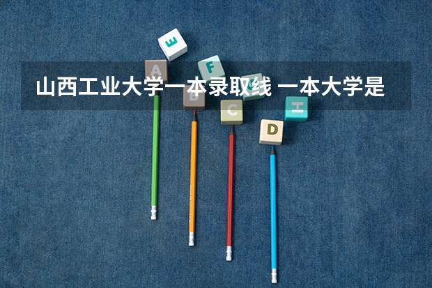 山西工业大学一本录取线 一本大学是怎样划分的？