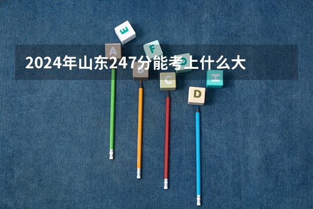2024年山东247分能考上什么大学？