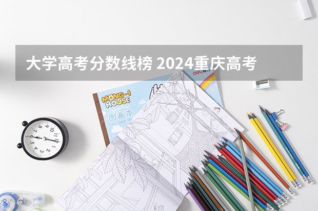 大学高考分数线榜 2024重庆高考各大学录取分数线及位次汇总 最低分公布