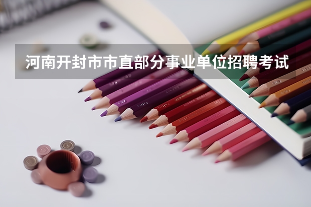 河南开封市市直部分事业单位招聘考试在哪报名?考试考什么内容?