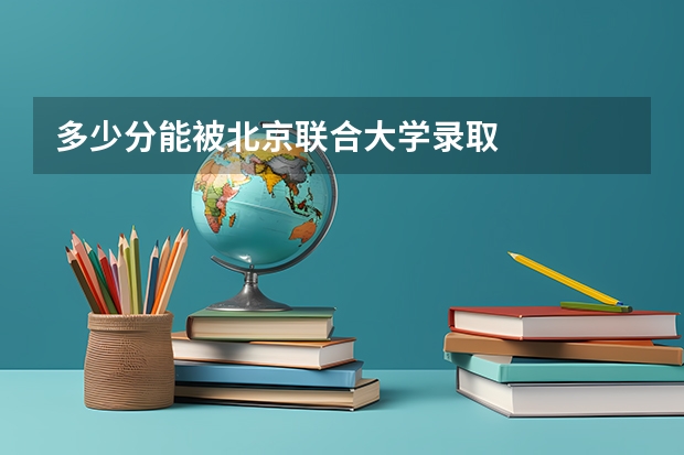 多少分能被北京联合大学录取