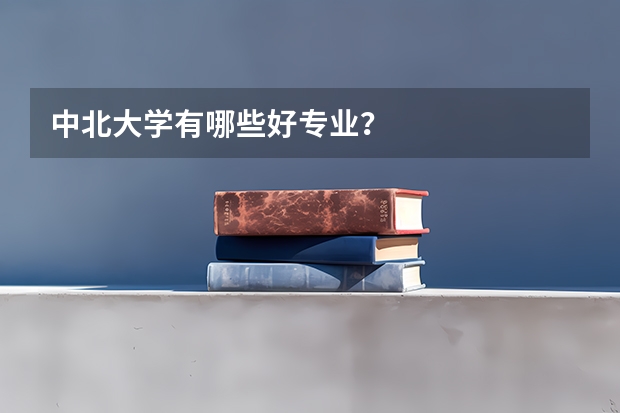 中北大学有哪些好专业?