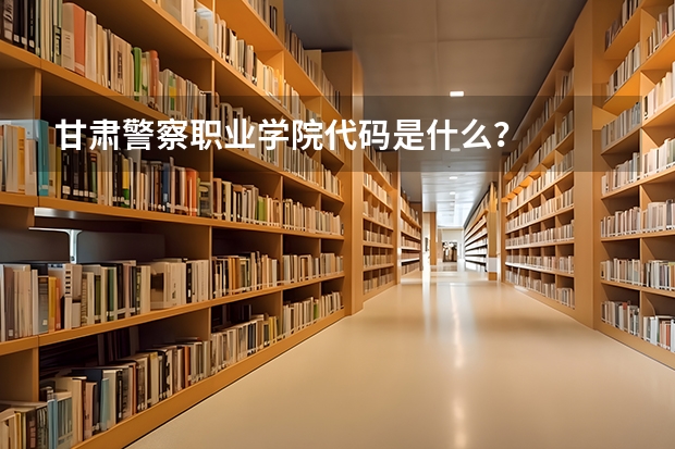 甘肃警察职业学院代码是什么？