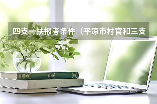 四支一扶报考条件（平凉市村官和三支一扶那个好，工资待遇怎样？社保好考不）