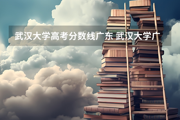 武汉大学高考分数线广东 武汉大学广东省录取分数线