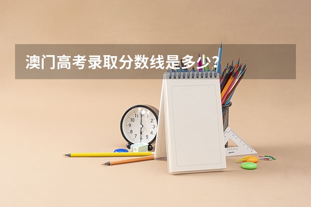 澳门高考录取分数线是多少？