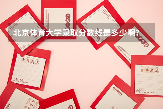 北京体育大学录取分数线是多少啊？