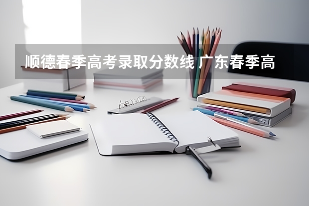 顺德春季高考录取分数线 广东春季高考专科学校排名及分数线